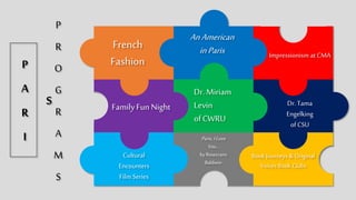 Impressionism
at CMA
Dr. Miriam
Levin
of CWRU
Book Journeys &
Original Voices
Book Clubs
Family Fun
Night
French
Fashion
An American
in Paris
Cultural
Encounters
Film Series
Paris, I Love
You…
by Rosecrans
Baldwin
Dr. Tama
Engelking
of CSU
P
R
O
G
R
A
M
S
P
A
R
I
S
 