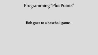 Programming “Plot Points”
Bob goes to a baseball game…
 