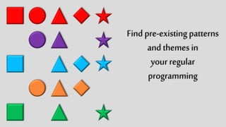 Find pre-existing
patterns and
themes in
your regular
programming
 