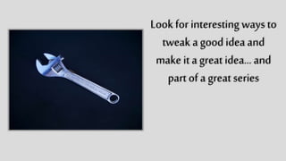 Look for
interesting ways
to tweak a good
idea and make it
a great idea…
and part of a
great series
 