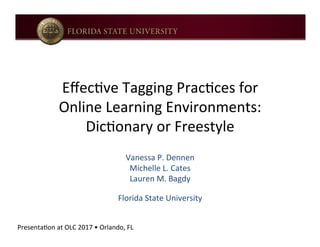 Eﬀec%ve	
  Tagging	
  Prac%ces	
  for	
  
Online	
  Learning	
  Environments:	
  
Dic%onary	
  or	
  Freestyle	
  
Vanessa	
  P.	
  Dennen	
  
Michelle	
  L.	
  Cates	
  
Lauren	
  M.	
  Bagdy	
  
	
  
Florida	
  State	
  University	
  
Presenta%on	
  at	
  OLC	
  2017	
  •	
  Orlando,	
  FL	
  
 