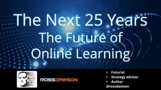 The Next 25 Years
The Future of
Online Learning
▪ Futurist
▪ Strategy advisor
▪ Author
@rossdawson
 