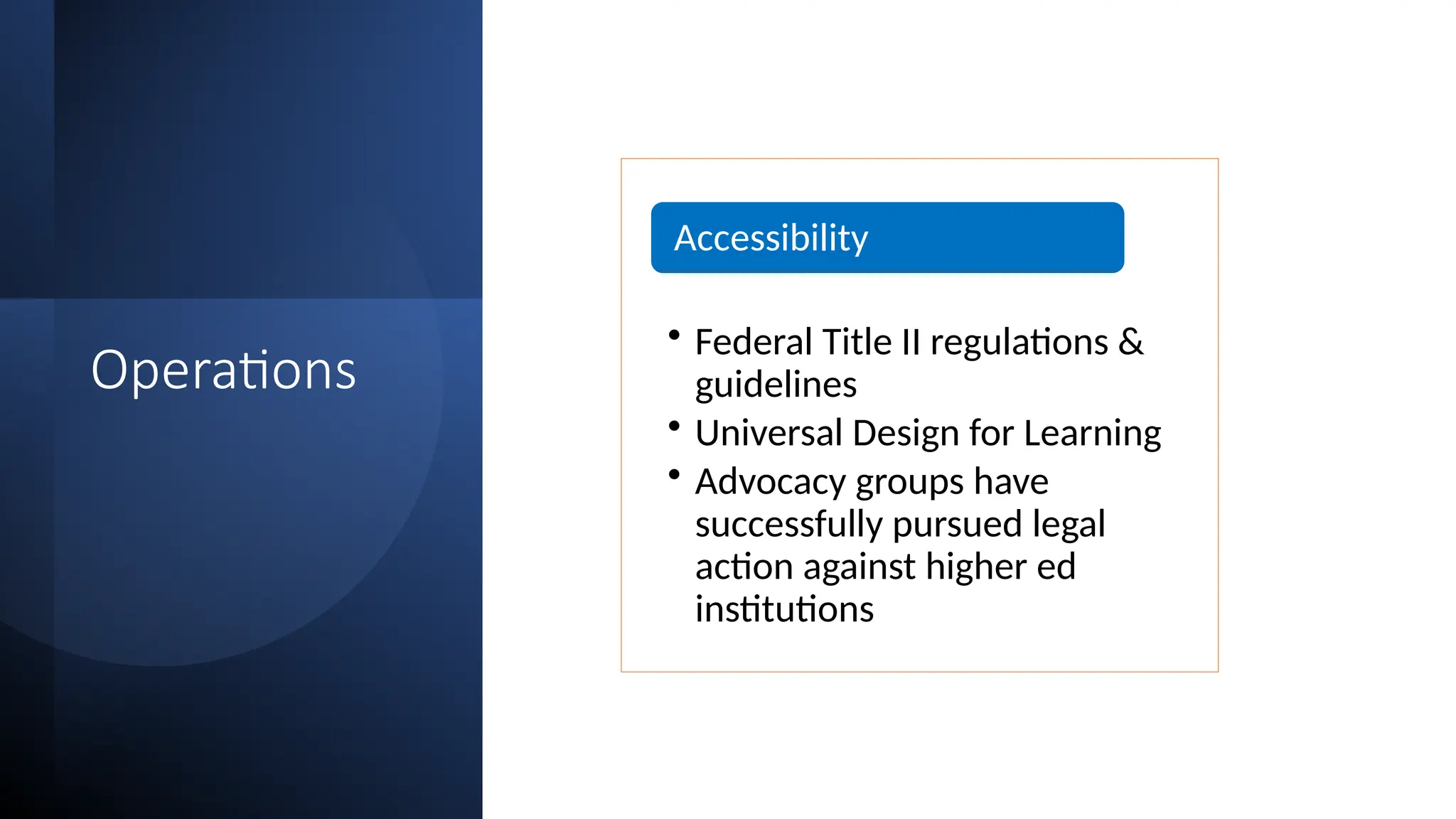 Operations
• Federal Title II regulations &
guidelines
• Universal Design for Learning
• Advocacy groups have
successfully pursued legal
action against higher ed
institutions
Accessibility
 