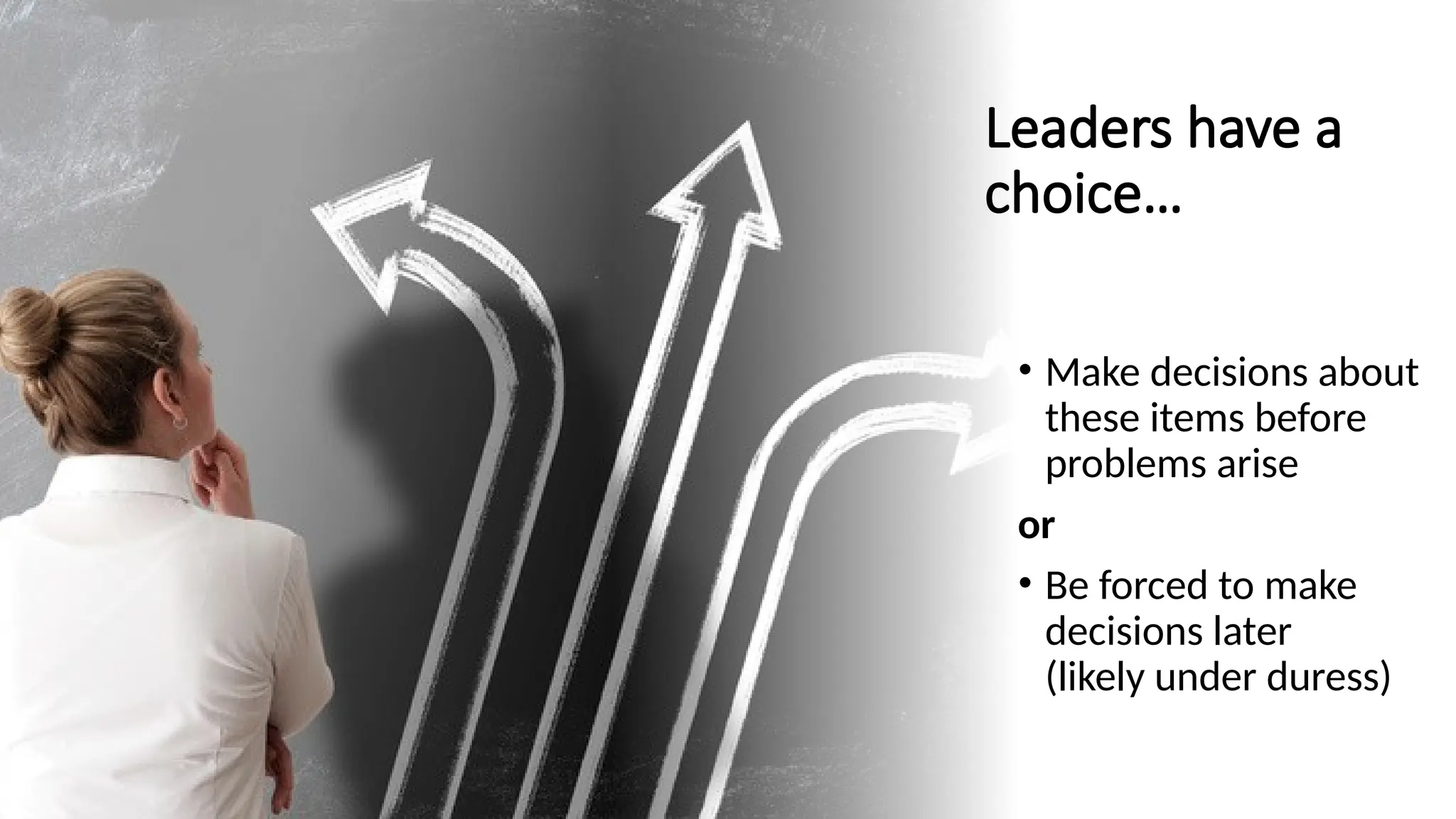 Leaders have a
choice…
• Make decisions about
these items before
problems arise
or
• Be forced to make
decisions later
(likely under duress)
 