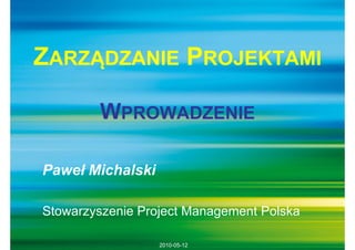 ZARZĄDZANIE PROJEKTAMI

        WPROWADZENIE

Paweł Michalski

Stowarzyszenie Project Management Polska

                  2010-05-12
 