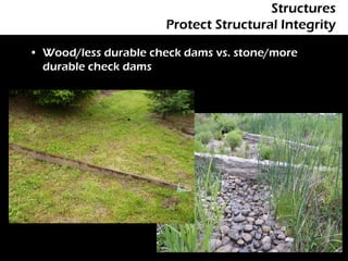 Structures
                      Protect Structural Integrity

• Wood/less durable check dams vs. stone/more
  durable check dams
 