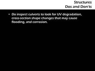Structures
                                     Dos and Don’ts

• Do inspect culverts to look for UV degradation,
  cross-section shape changes that may cause
  flooding, and corrosion.
 