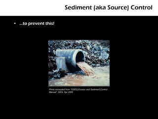 Sediment (aka Source) Control

• …to prevent this!




                Photo excerpted from “ODEQ Erosion and Sediment Control
                Manual”, DEQ, Apr 2005
 