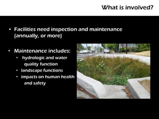 What is involved?


• Facilities need inspection and maintenance
  (annually, or more)

• Maintenance includes:
   •  hydrologic and water
       quality function
   • landscape functions
   • impacts on human health
       and safety
 
