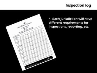 Inspection log


• Each jurisdiction will have
different requirements for
inspections, reporting, etc.
 