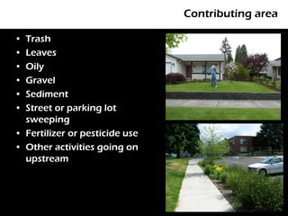 Contributing area

• Trash
• Leaves
• Oily
• Gravel
• Sediment
• Street or parking lot
  sweeping
• Fertilizer or pesticide use
• Other activities going on
  upstream
 