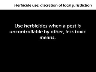 Herbicide use: discretion of local jurisdiction




  Use herbicides when a pest is
uncontrollable by other, less toxic
             means.
 