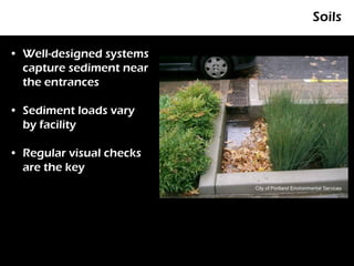 Soils

• Well-designed systems
  capture sediment near
  the entrances

• Sediment loads vary
  by facility

• Regular visual checks
  are the key
                          City of Portland Environmental Services
 