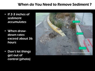 When do You Need to Remove Sediment ?

• If 2-3 inches of
  sediment
  accumulates

• When draw-
  down rates
  exceed about 36
  hours

• Don’t let things               City of Portland Environmental Services

  get out of
  control (photo)
 