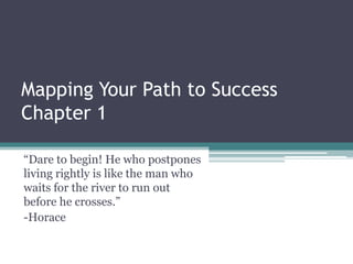 Mapping Your Path to Success
Chapter 1

“Dare to begin! He who postpones
living rightly is like the man who
waits for the river to run out
before he crosses.”
-Horace
 