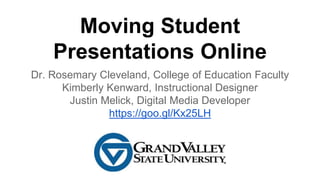 Moving Student
Presentations Online
Dr. Rosemary Cleveland, College of Education Faculty
Kimberly Kenward, Instructional Designer
Justin Melick, Digital Media Developer
https://goo.gl/Kx25LH
 