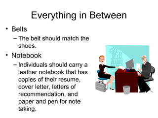 Everything in Between
• Belts
– The belt should match the
shoes.
• Notebook
– Individuals should carry a
leather notebook that has
copies of their resume,
cover letter, letters of
recommendation, and
paper and pen for note
taking.
 