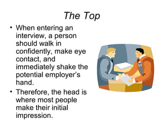 The Top
• When entering an
interview, a person
should walk in
confidently, make eye
contact, and
immediately shake the
potential employer’s
hand.
• Therefore, the head is
where most people
make their initial
impression.
 