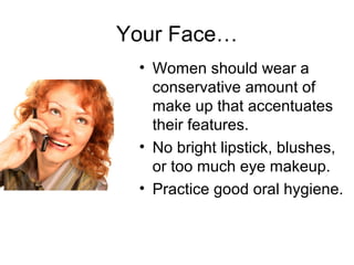 Your Face…
• Women should wear a
conservative amount of
make up that accentuates
their features.
• No bright lipstick, blushes,
or too much eye makeup.
• Practice good oral hygiene.
 