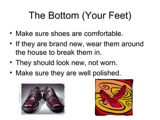 The Bottom (Your Feet)
• Make sure shoes are comfortable.
• If they are brand new, wear them around
the house to break them in.
• They should look new, not worn.
• Make sure they are well polished.
 
