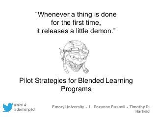 “Whenever a thing is done 
for the first time, 
it releases a little demon.” 
Pilot Strategies for Blended Learning 
Programs 
Emory University ~ L. Roxanne Russell ~ Timothy D. 
Harfield 
#aln14 
#demonpilot 
 