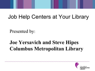 Job Help Centers at Your Library   Presented by : Joe Yersavich and Steve Hipes  Columbus Metropolitan Library  