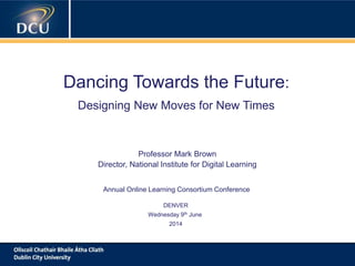 A cutting-edge digital learning strategy
Dancing Towards the Future:
Designing New Moves for New Times
Professor Mark Brown
Director, National Institute for Digital Learning
Annual Online Learning Consortium Conference
DENVER
Wednesday 9th June
2014
 
