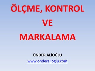 ÖLÇME, KONTROL
VE
MARKALAMA
ÖNDER ALİOĞLU
www.onderalioglu.com
 
