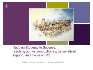 +
Nudging Students to Success:
reaching out via smart phones, personalized
support, and the new LMS
Colleen Carmean | University of Washington Tacoma
 