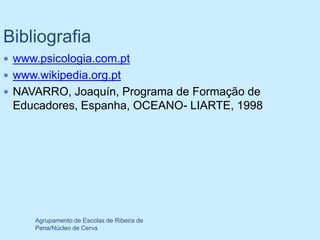 Bibliografia
 www.psicologia.com.pt
 www.wikipedia.org.pt
 NAVARRO, Joaquín, Programa de Formação de
 Educadores, Espanha, OCEANO- LIARTE, 1998




     Agrupamento de Escolas de Ribeira de
     Pena/Núcleo de Cerva
 
