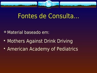 Fontes de Consulta...

 Material   baseado em:
   Mothers Against Drink Driving
   American Academy of Pediatrics
 