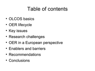 Table of contents OLCOS basics OER lifecycle Key issues Research challenges OER in a European perspective Enablers and barriers Recommendations Conclusions 