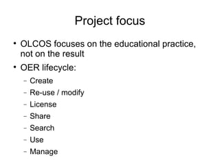 Project focus OLCOS focuses on the educational practice, not on the result OER lifecycle: Create Re-use / modify License Share Search Use Manage 