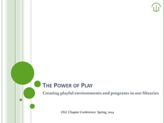 THE POWER OF PLAY
Creating playful environments and programs in our libraries
OLC Chapter Conference. Spring, 2014
 