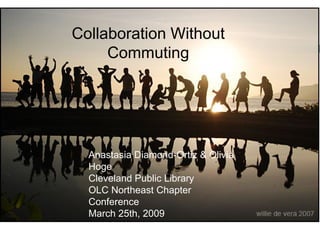 Collaboration Without Commuting Anastasia Diamond-Ortiz & Olivia Hoge Cleveland Public Library OLC Northeast Chapter Conference March 25th, 2009 