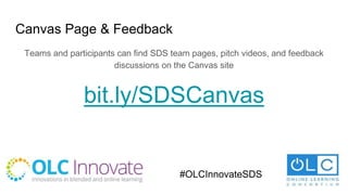 Canvas Page & Feedback
Teams and participants can find SDS team pages, pitch videos, and feedback
discussions on the Canvas site
bit.ly/SDSCanvas
#OLCInnovateSDS
 