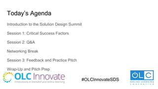 Today’s Agenda
Introduction to the Solution Design Summit
Session 1: Critical Success Factors
Session 2: Q&A
Networking Break
Session 3: Feedback and Practice Pitch
Wrap-Up and Pitch Prep
#OLCInnovateSDS
 