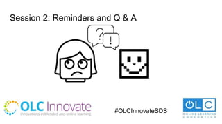 Session 2: Reminders and Q & A
#OLCInnovateSDS
 