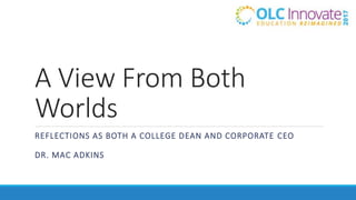 A View From Both
Worlds
REFLECTIONS AS BOTH A COLLEGE DEAN AND CORPORATE CEO
DR. MAC ADKINS
 