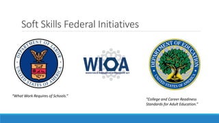 Soft Skills Federal Initiatives
“What Work Requires of Schools.”
“College and Career Readiness
Standards for Adult Education.”
 