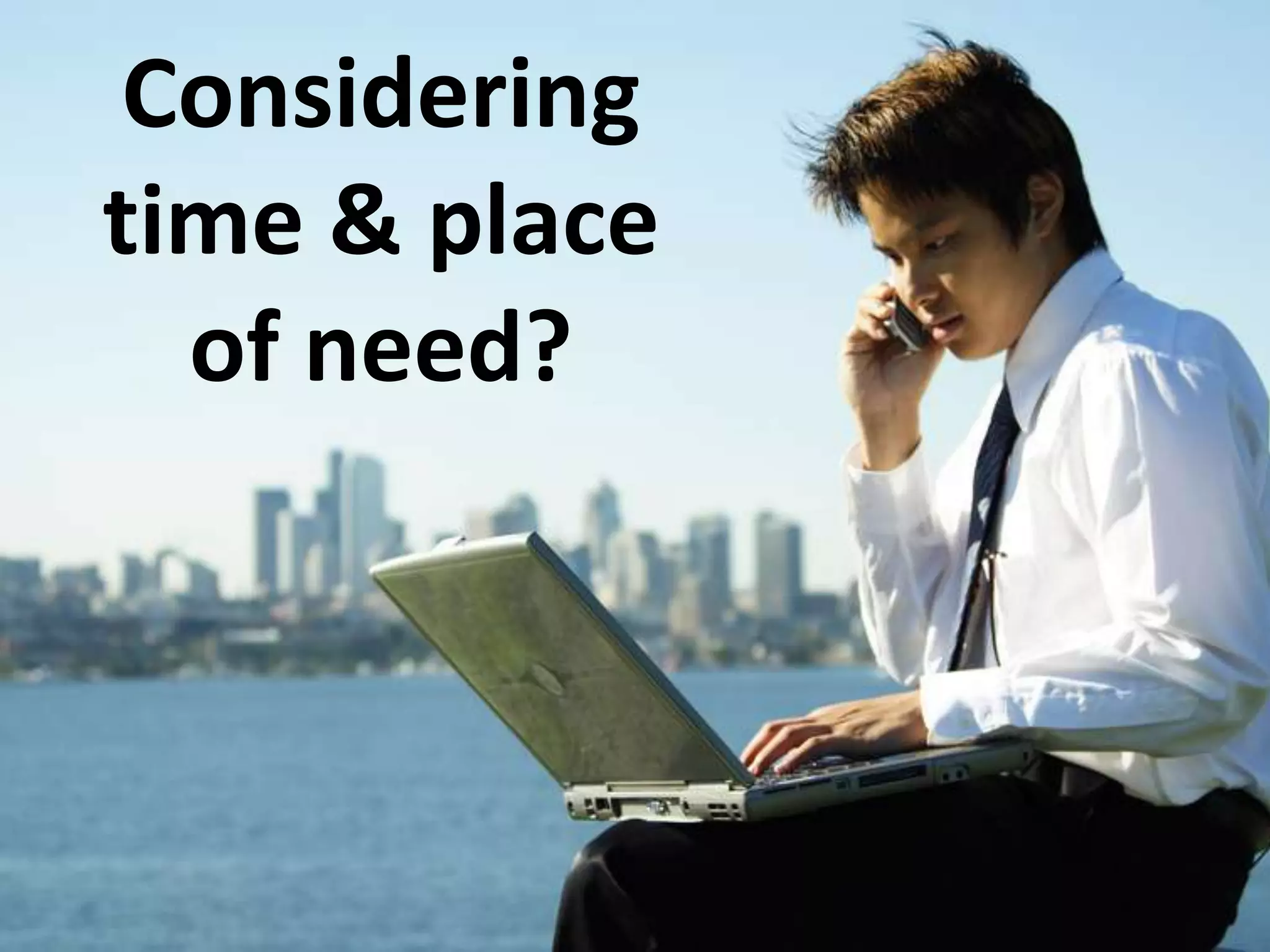 Consideringtime & placeof need?