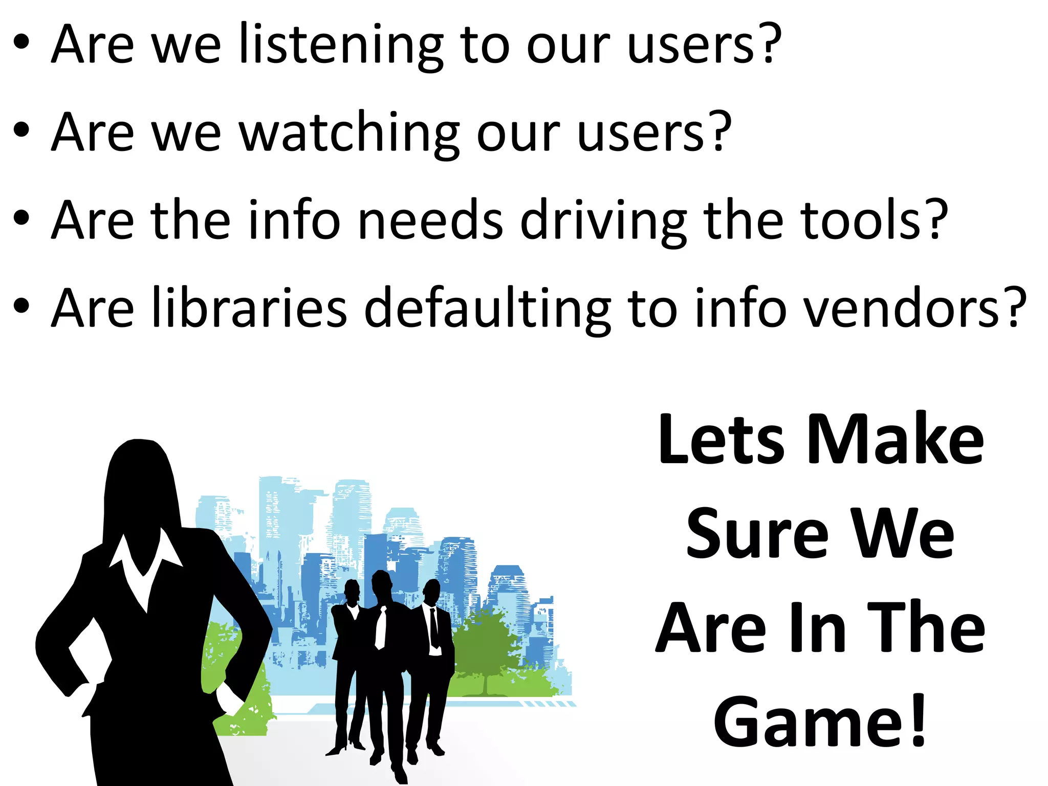 Are we listening to our users?Are we watching our users?Are the info needs driving the tools?Are libraries defaulting to info vendors?Lets Make Sure We Are In The Game!