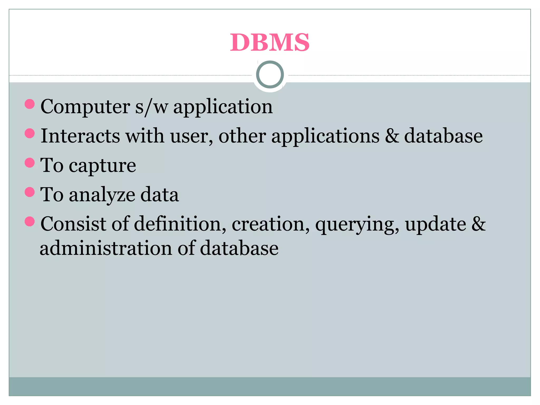 DBMS
Computer s/w application
Interacts with user, other applications & database
To capture
To analyze data
Consist of definition, creation, querying, update &
administration of database