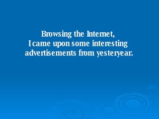 Browsing the Internet,  I came upon some interesting  advertisements from yesteryear. 