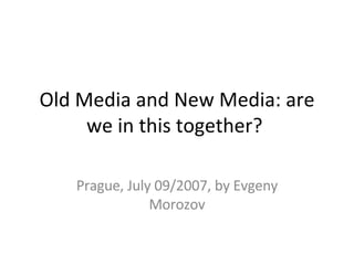 Old Media and New Media: are we in this together?  Prague, July 09/2007, by Evgeny Morozov 