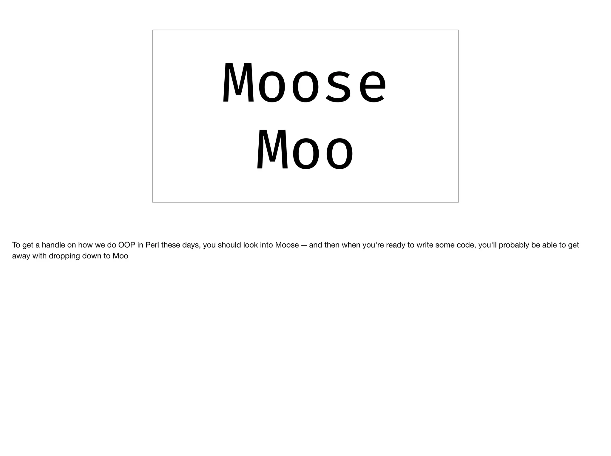 Moose
Moo
To get a handle on how we do OOP in Perl these days, you should look into Moose -- and then when you're ready to write some code, you'll probably be able to get
away with dropping down to Moo
 
