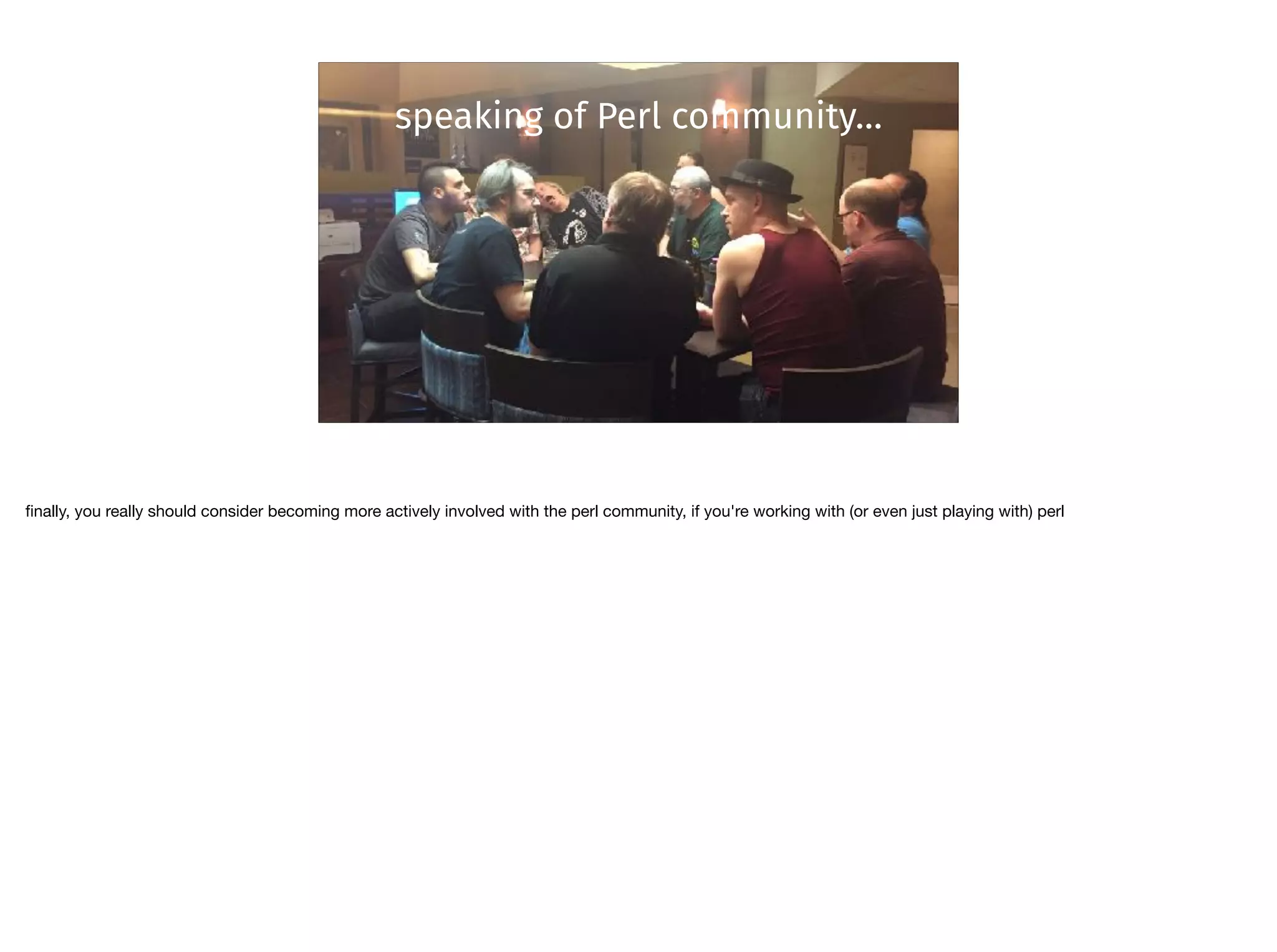 speaking of Perl community…
ﬁnally, you really should consider becoming more actively involved with the perl community, if you're working with (or even just playing with) perl
 