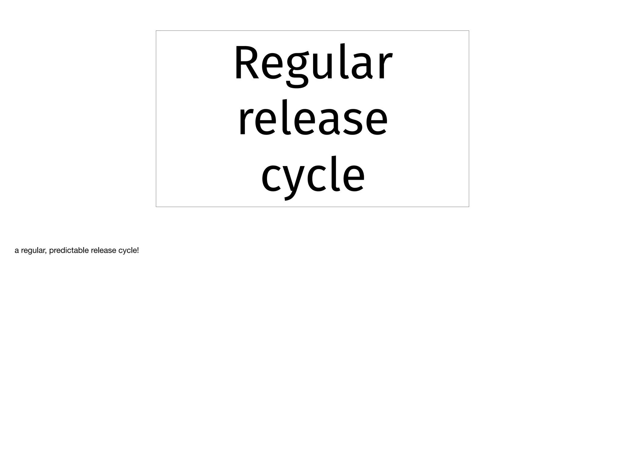 Regular
release
cycle
a regular, predictable release cycle!
 
