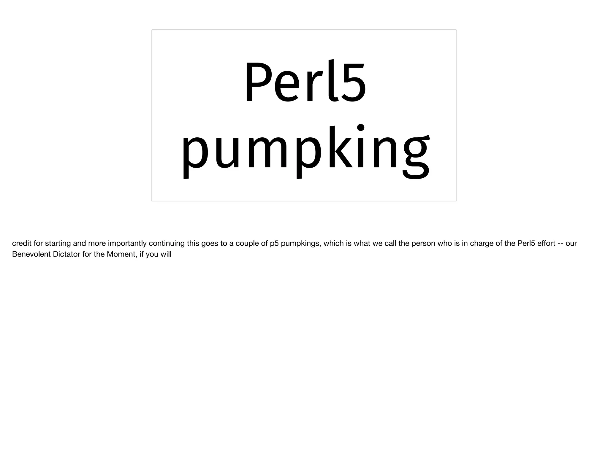 Perl5
pumpking
credit for starting and more importantly continuing this goes to a couple of p5 pumpkings, which is what we call the person who is in charge of the Perl5 eﬀort -- our
Benevolent Dictator for the Moment, if you will
 