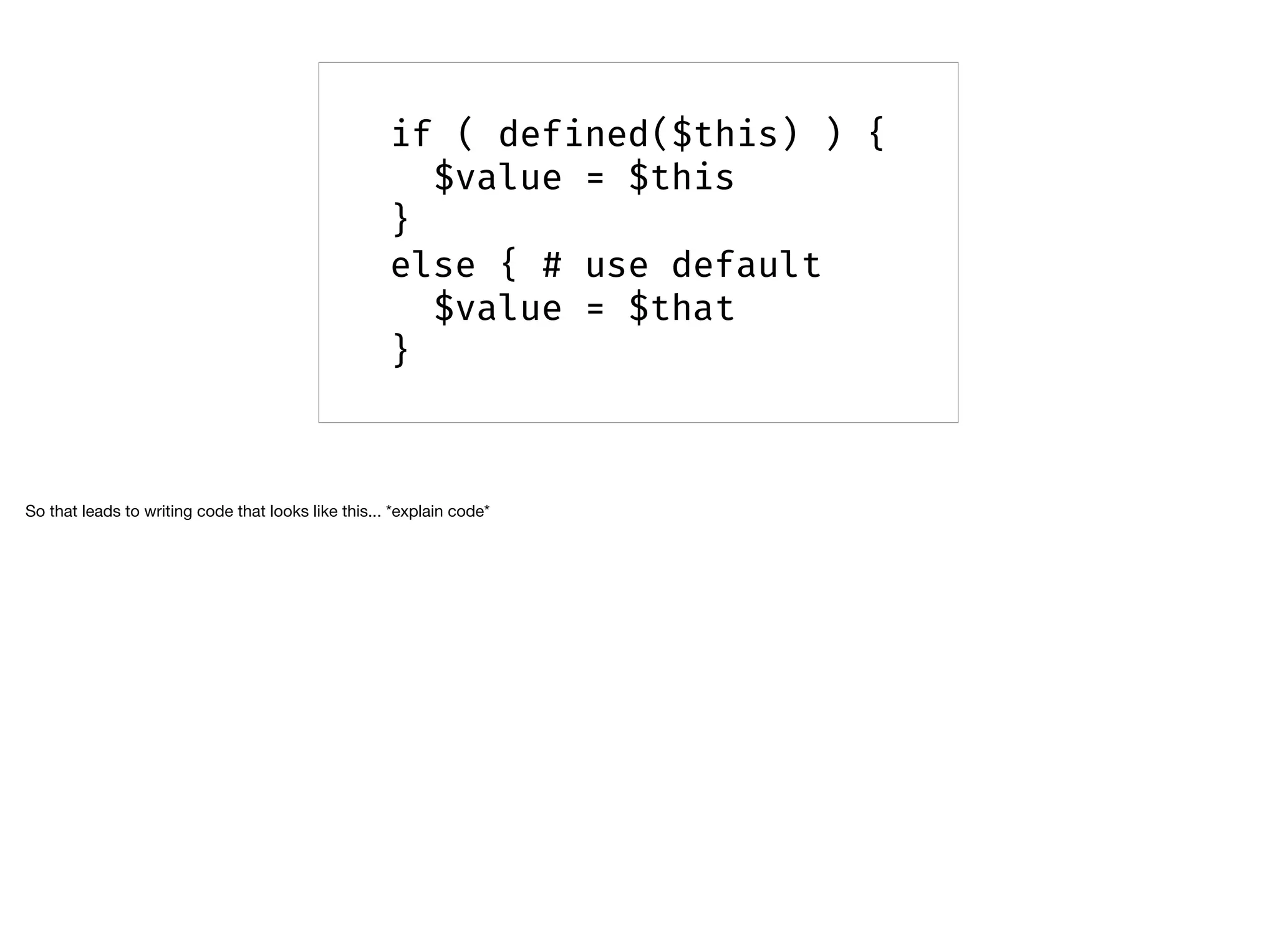 if ( defined($this) ) {
$value = $this
}
else { # use default
$value = $that
}
So that leads to writing code that looks like this... *explain code*
 